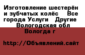 Изготовление шестерён и зубчатых колёс. - Все города Услуги » Другие   . Вологодская обл.,Вологда г.